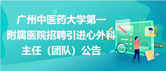 廣州中醫(yī)藥大學第一附屬醫(yī)院招聘引進心外科主任（團隊）公告