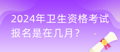 2024年衛(wèi)生資格考試報名是在幾月？