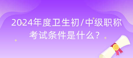 2024年度衛(wèi)生初中級(jí)職稱(chēng)考試條件是什么？