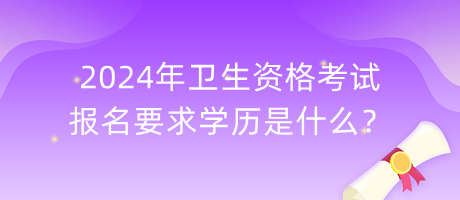 2024年衛(wèi)生資格考試報(bào)名要求學(xué)歷是什么？