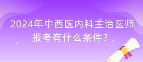 2024年中西醫(yī)內(nèi)科主治醫(yī)師報考有什么條件？