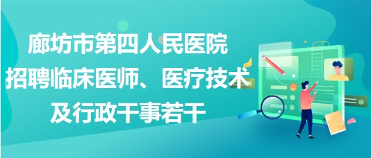 廊坊市第四人民醫(yī)院2023年招聘臨床醫(yī)師、醫(yī)療技術(shù)及行政干事若干