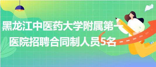 黑龍江中醫(yī)藥大學(xué)附屬第一醫(yī)院2023年招聘合同制工作人員5名