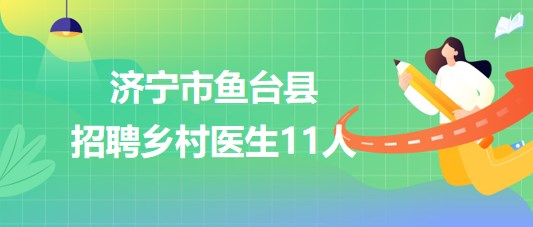 山東省濟(jì)寧市魚臺(tái)縣2023年大學(xué)生鄉(xiāng)村醫(yī)生專項(xiàng)計(jì)劃招聘11人