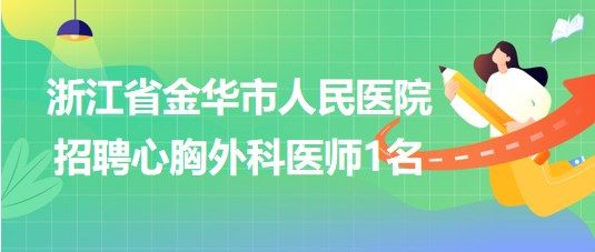 浙江省金華市人民醫(yī)院2023年招聘心胸外科醫(yī)師1名