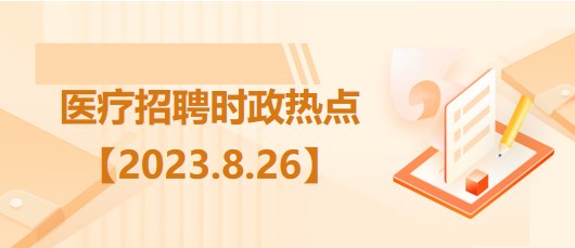 醫(yī)療衛(wèi)生招聘時事政治：2023年8月26日時政熱點(diǎn)整理