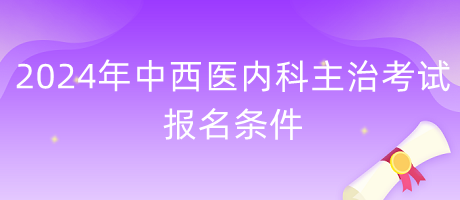 2024年中西醫(yī)內(nèi)科主治考試報名條件