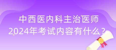 中西醫(yī)內(nèi)科主治醫(yī)師2024年考試內(nèi)容有什么？