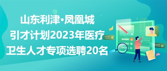 山東利津·鳳凰城引才計劃2023年醫(yī)療衛(wèi)生人才專項選聘20名