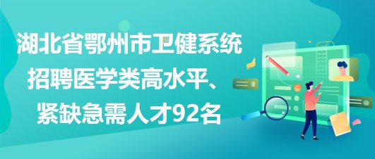 湖北省鄂州市衛(wèi)健系統(tǒng)招聘醫(yī)學類高水平、緊缺急需人才92名