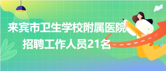 廣西來賓市衛(wèi)生學校附屬醫(yī)院2023年招聘工作人員21名