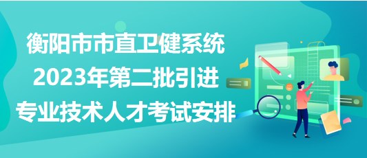 衡陽(yáng)市市直衛(wèi)健系統(tǒng)2023年第二批引進(jìn)專(zhuān)業(yè)技術(shù)人才考試安排