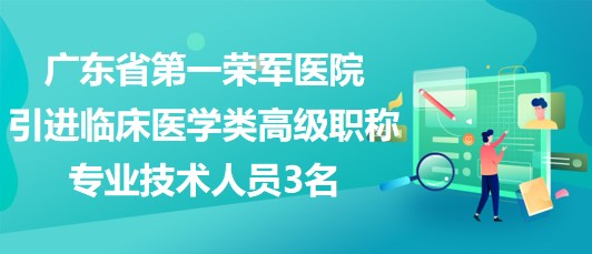 廣東省第一榮軍醫(yī)院2023年引進臨床醫(yī)學類高級職稱專業(yè)技術(shù)人員3名