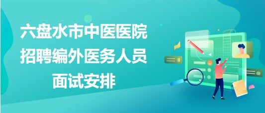 貴州省六盤水市中醫(yī)醫(yī)院2023年招聘編外醫(yī)務(wù)人員面試安排