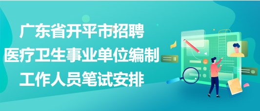 廣東省開平市招聘醫(yī)療衛(wèi)生事業(yè)單位編制工作人員筆試安排