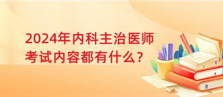 2024年內(nèi)科主治醫(yī)師考試內(nèi)容都有什么？