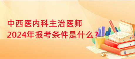 中西醫(yī)內(nèi)科主治醫(yī)師2024年報(bào)考條件是什么？