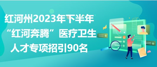 紅河州2023年下半年“紅河奔騰”醫(yī)療衛(wèi)生人才專項(xiàng)招引90名