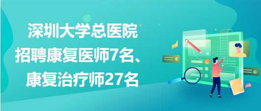 深圳大學(xué)總醫(yī)院2023年招聘康復(fù)醫(yī)師7名、康復(fù)治療師27名