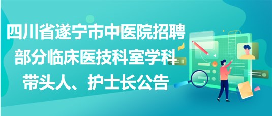 四川省遂寧市中醫(yī)院招聘部分臨床醫(yī)技科室學科帶頭人、護士長公告