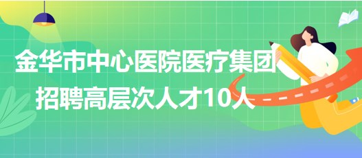 金華市中心醫(yī)院醫(yī)療集團2023年第三批招聘高層次人才10人