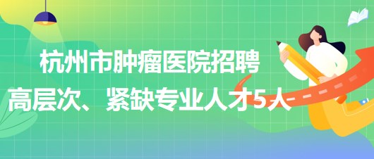 杭州市腫瘤醫(yī)院2023年下半年招聘高層次、緊缺專業(yè)人才5人