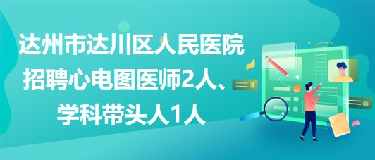 達(dá)州市達(dá)川區(qū)人民醫(yī)院2023年招聘心電圖醫(yī)師2人、學(xué)科帶頭人1人