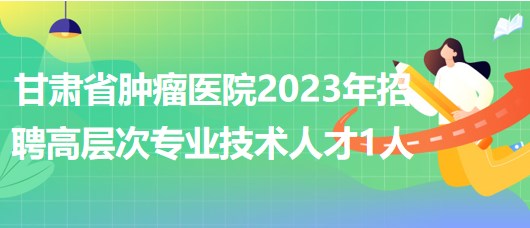 甘肅省腫瘤醫(yī)院2023年招聘高層次專業(yè)技術人才1人