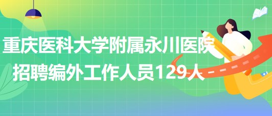 重慶醫(yī)科大學(xué)附屬永川醫(yī)院2023年招聘編外工作人員129人