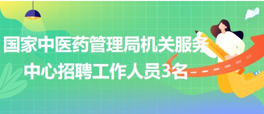 國家中醫(yī)藥管理局機(jī)關(guān)服務(wù)中心2023年招聘工作人員3名