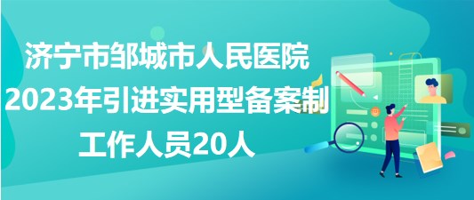 濟寧市鄒城市人民醫(yī)院2023年引進實用型備案制工作人員20人