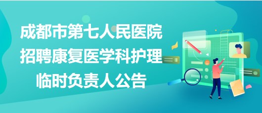 四川省成都市第七人民醫(yī)院招聘康復(fù)醫(yī)學(xué)科護(hù)理臨時(shí)負(fù)責(zé)人公告