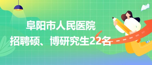 安徽省阜陽(yáng)市人民醫(yī)院2023年9月招聘碩、博研究生22名