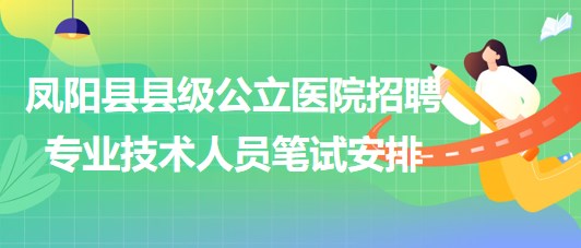 滁州市鳳陽(yáng)縣縣級(jí)公立醫(yī)院2023年招聘專業(yè)技術(shù)人員筆試安排