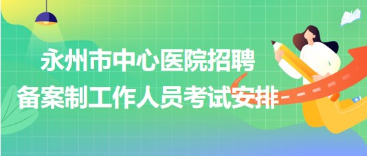 湖南省永州市中心醫(yī)院2023年招聘?jìng)浒钢乒ぷ魅藛T考試安排