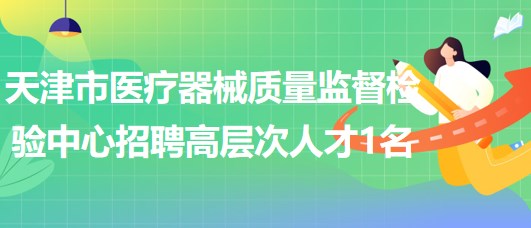 天津市醫(yī)療器械質量監(jiān)督檢驗中心2023年招聘高層次人才1名