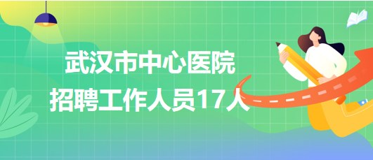 武漢市中心醫(yī)院2023年9月招聘工作人員17人