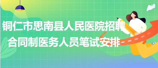 銅仁市思南縣人民醫(yī)院2023年招聘合同制醫(yī)務人員筆試安排