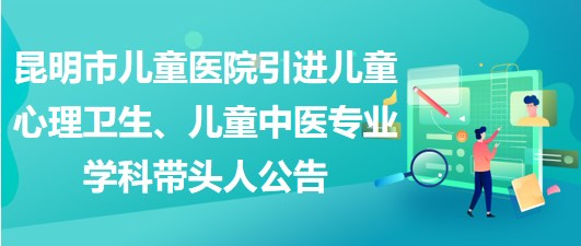 昆明市兒童醫(yī)院引進兒童心理衛(wèi)生、兒童中醫(yī)專業(yè)學科帶頭人公告