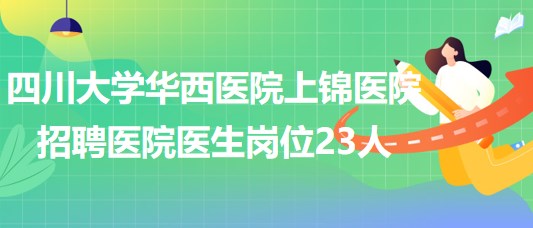 四川大學華西醫(yī)院上錦醫(yī)院2023年招聘醫(yī)院醫(yī)生崗位23人