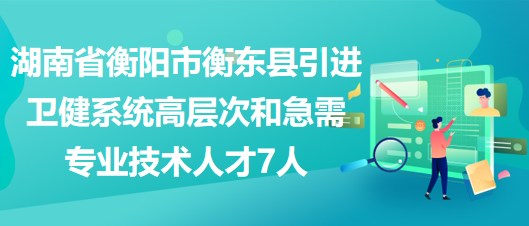 湖南省衡陽市衡東縣引進衛(wèi)健系統(tǒng)高層次和急需專業(yè)技術人才7人