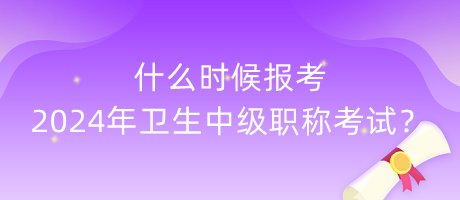 什么時(shí)候報(bào)考2024年衛(wèi)生中級(jí)職稱考試？