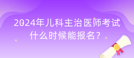 2024年兒科主治醫(yī)師考試什么時候能報名？