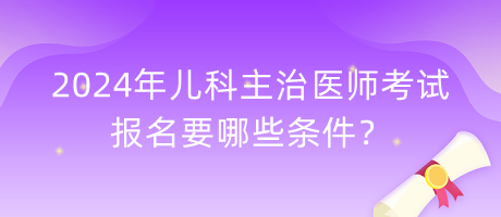 2024年兒科主治醫(yī)師考試報名要哪些條件？