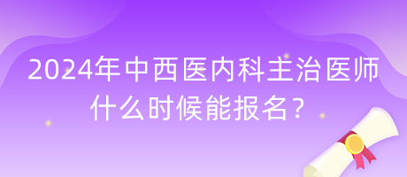 2024年中西醫(yī)內(nèi)科主治醫(yī)師什么時(shí)候能報(bào)名？