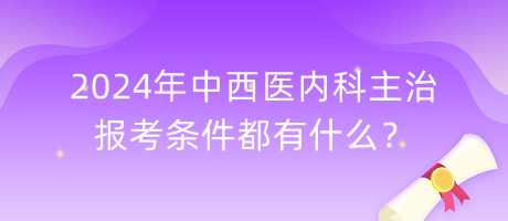 2024年中西醫(yī)內(nèi)科主治報(bào)考條件都有什么？