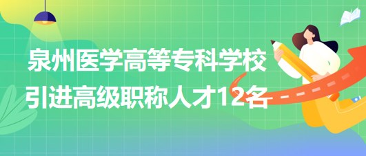 泉州醫(yī)學(xué)高等?？茖W(xué)校2023年引進(jìn)高級職稱人才12名