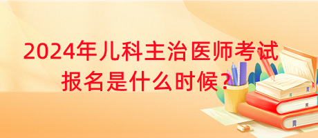 2024年兒科主治醫(yī)師考試報名是什么時候？