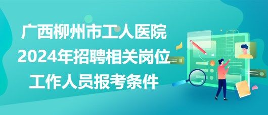 廣西柳州市工人醫(yī)院2024年招聘相關(guān)崗位工作人員報考條件