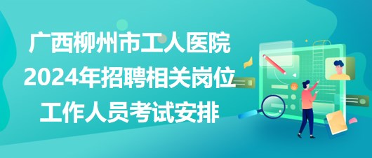 廣西柳州市工人醫(yī)院2024年招聘相關崗位工作人員考試安排